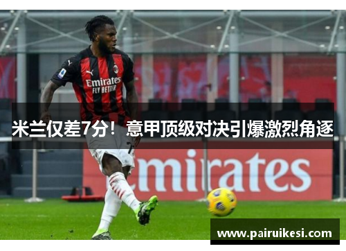 米兰仅差7分！意甲顶级对决引爆激烈角逐